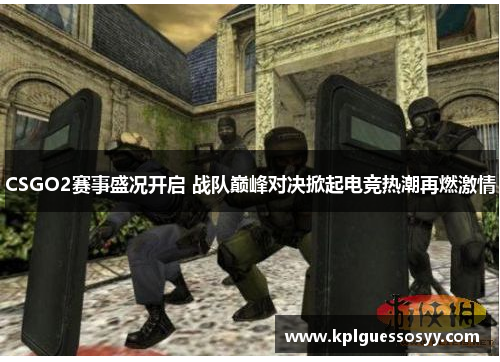 CSGO2赛事盛况开启 战队巅峰对决掀起电竞热潮再燃激情