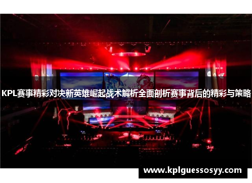 KPL赛事精彩对决新英雄崛起战术解析全面剖析赛事背后的精彩与策略